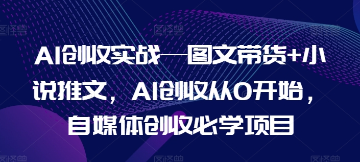 AI创收实战—图文带货+小说推文，AI创收从0开始，自媒体创收必学项目 - 白戈学堂-<a href=