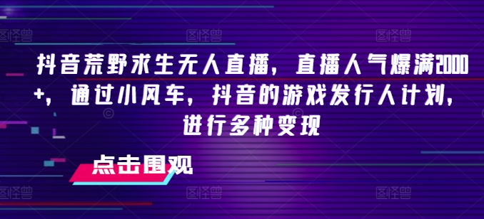 抖音荒野求生无人直播，直播人气爆满2000+，通过小风车，抖音的游戏发行人计划，进行多种变现 - 白戈学堂-<a href=