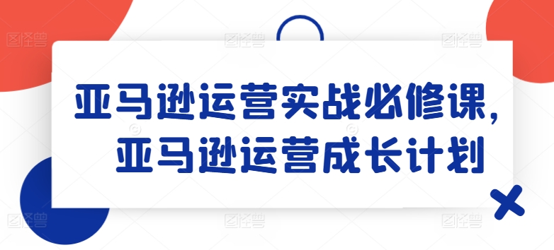 亚马逊运营实战必修课，亚马逊运营成长计划 - 白戈学堂-<a href=