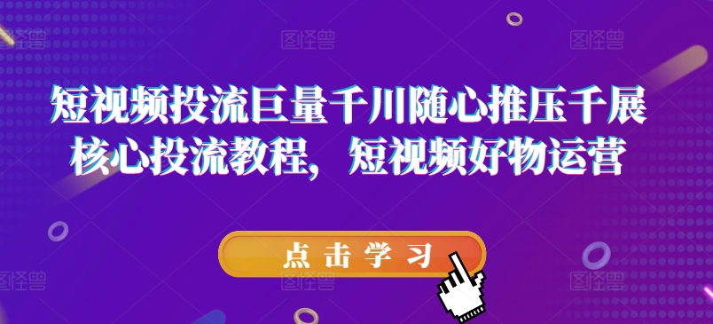 短视频投流巨量千川随心推压千展核心投流教程，短视频好物运营 - 白戈学堂-<a href=