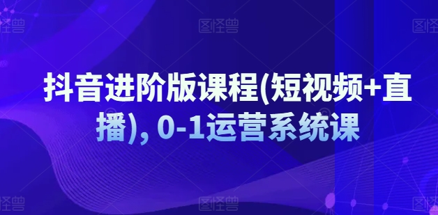 抖音进阶版课程(短视频+直播), 0-1运营系统课 - 白戈学堂-<a href=