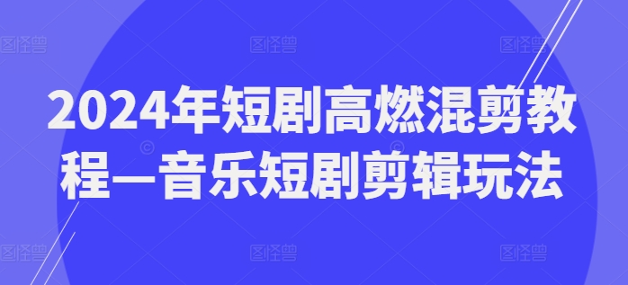 2024年短剧高燃混剪教程—音乐短剧剪辑玩法 - 白戈学堂-<a href=