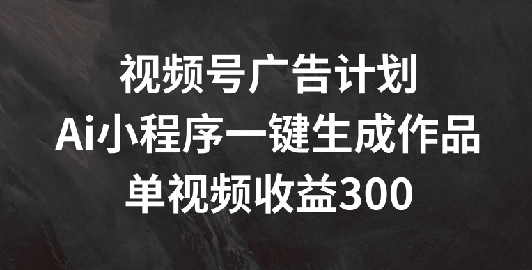 视频号广告计划，AI小程序一键生成作品， 单视频收益300+ - 白戈学堂-<a href=