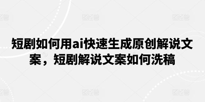 短剧如何用ai快速生成原创解说文案，短剧解说文案如何洗稿 - 白戈学堂-<a href=