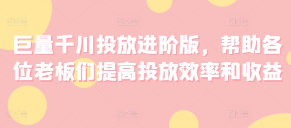 巨量千川投放进阶版，帮助各位老板们提高投放效率和收益 - 白戈学堂-<a href=