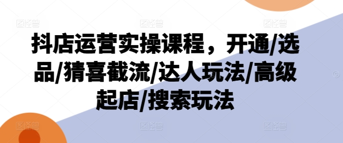 抖店运营实操课程，开通/选品/猜喜截流/达人玩法/高级起店/搜索玩法 - 白戈学堂-<a href=