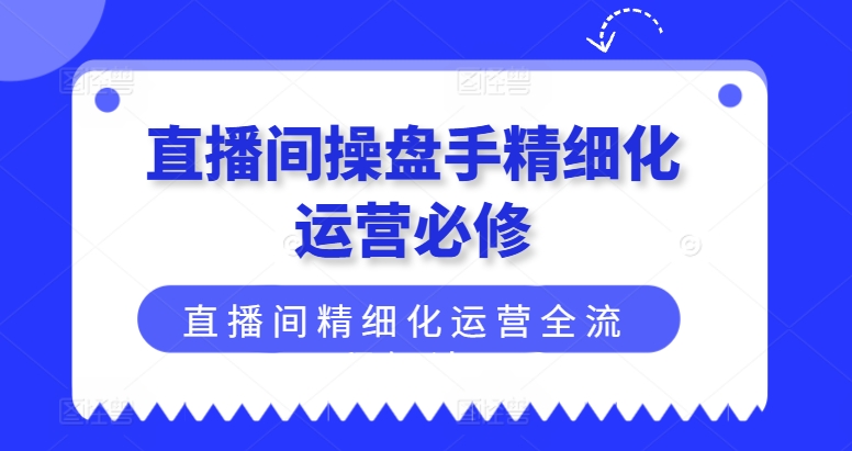 直播间操盘手精细化运营必修，直播间精细化运营全流程解读 - 白戈学堂-<a href=