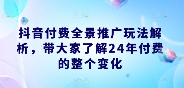 抖音付费全景推广玩法解析，带大家了解24年付费的整个变化 - 白戈学堂-<a href=