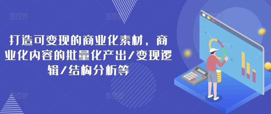 打造可变现的商业化素材，商业化内容的批量化产出/变现逻辑/结构分析等 - 白戈学堂-白戈学堂