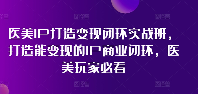 医美IP打造变现闭环实战班，打造能变现的IP商业闭环，医美玩家必看! - 白戈学堂-白戈学堂