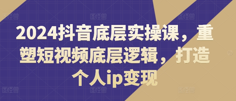 2024抖音底层实操课，​重塑短视频底层逻辑，打造个人ip变现 - 白戈学堂-白戈学堂