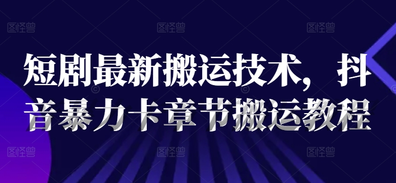 短剧最新搬运技术，抖音暴力卡章节搬运教程 - 白戈学堂-白戈学堂