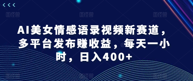 AI美女情感语录视频新赛道，多平台发布赚收益，每天一小时，日入400+ - 白戈学堂-白戈学堂