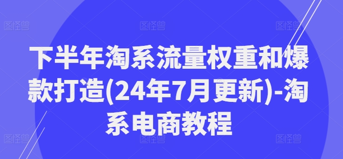 下半年淘系流量权重和爆款打造(24年7月更新)-淘系电商教程 - 白戈学堂-白戈学堂