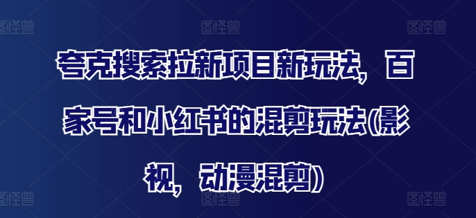 夸克搜索拉新项目新玩法，百家号和小红书的混剪玩法(影视，动漫混剪) - 白戈学堂-白戈学堂