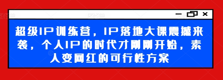 超级IP训练营，IP落地大课震撼来袭，个人IP的时代才刚刚开始，素人变网红的可行性方案 - 白戈学堂-白戈学堂