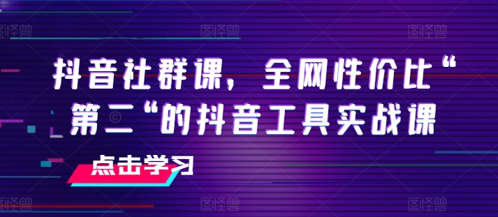 抖音社群课，全网性价比“第二“的抖音工具实战课 - 白戈学堂-<a href=