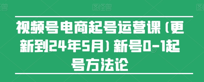 视频号电商起号运营课(更新24年7月)新号0-1起号方法论 - 白戈学堂-<a href=