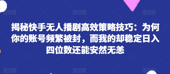 揭秘快手无人播剧高效策略技巧：为何你的账号频繁被封，而我的却稳定日入四位数还能安然无恙 - 白戈学堂-<a href=