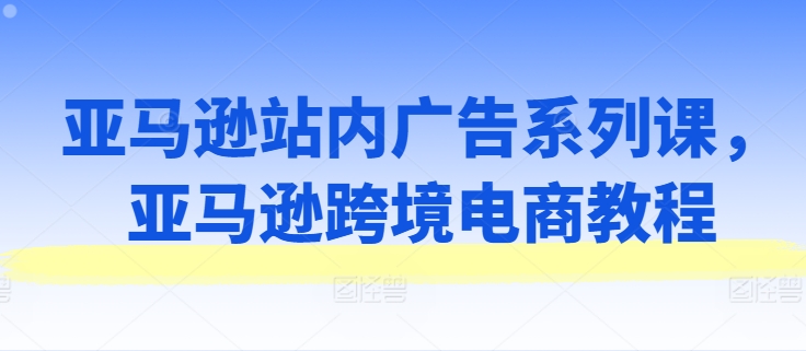 亚马逊站内广告系列课，亚马逊跨境电商教程 - 白戈学堂-<a href=