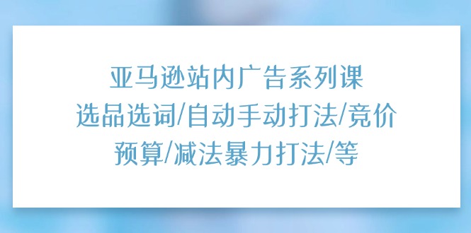 （11429期）亚马逊站内广告系列课：选品选词/自动手动打法/竞价预算/减法暴力打法/等 - 白戈学堂-<a href=