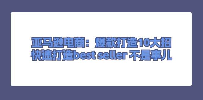 （11431期）亚马逊电商：爆款打造10大招，快速打造best seller 不是事儿 - 白戈学堂-<a href=