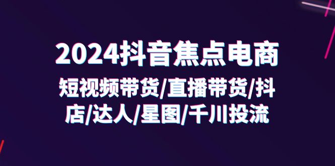 2024抖音焦点电商：短视频带货/直播带货/抖店/达人/星图/千川投流/32节课 - 白戈学堂-<a href=