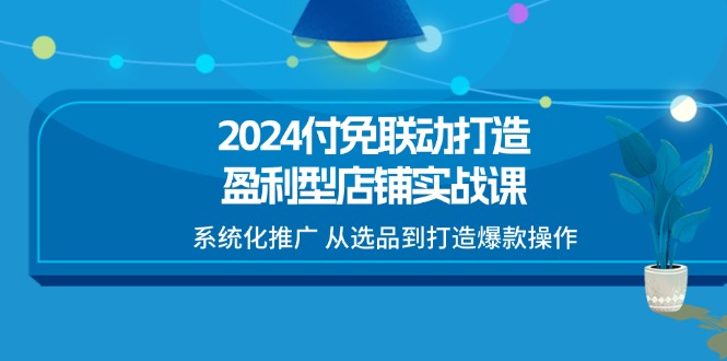 （11458期）2024付免联动-打造盈利型店铺实战课，系统化推广 从选品到打造爆款操作 - 白戈学堂-<a href=