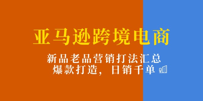 （11433期）亚马逊跨境电商：新品老品营销打法汇总，爆款打造，日销千单 - 白戈学堂-<a href=