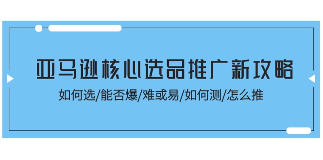 （11434期）亚马逊核心选品推广新攻略！如何选/能否爆/难或易/如何测/怎么推 - 白戈学堂-<a href=