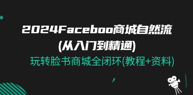 （11368期）2024Faceboo 商城自然流(从入门到精通)，玩转脸书商城全闭环(教程+资料) - 白戈学堂-<a href=