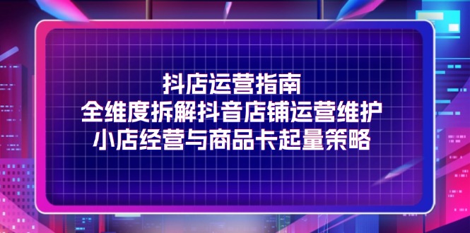 抖店运营指南，全维度拆解抖音店铺运营维护，小店经营与商品卡起量策略 - 白戈学堂-<a href=