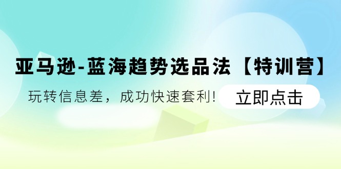 亚马逊蓝海趋势选品法【特训营】：玩转信息差，成功快速套利 - 白戈学堂-<a href=