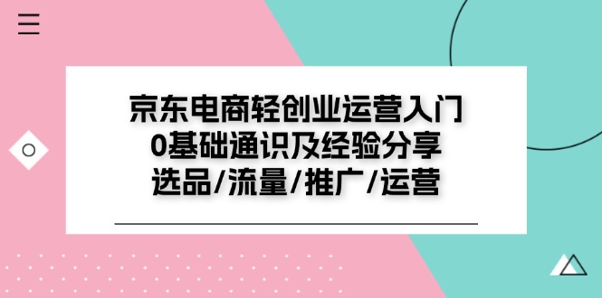 京东电商轻创业运营入门0基础通识及经验分享：选品/流量/推广/运营 - 白戈学堂-<a href=