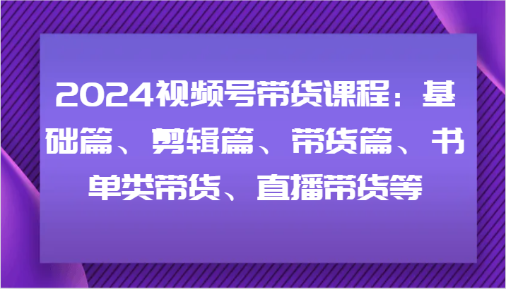 2024视频号带货课程：基础篇、剪辑篇、带货篇、书单类带货、直播带货等 - 白戈学堂-白戈学堂