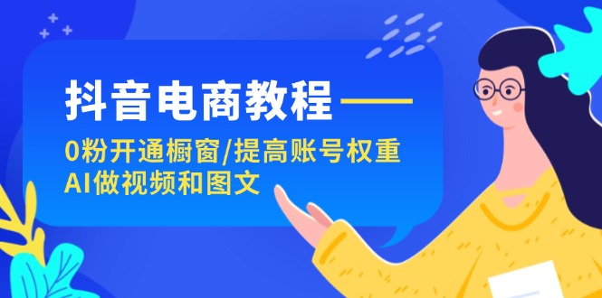 抖音电商教程：0粉开通橱窗/提高账号权重/AI做视频和图文 - 白戈学堂-<a href=