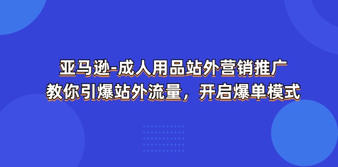 （11398期）亚马逊-成人用品 站外营销推广 教你引爆站外流量，开启爆单模式 - 白戈学堂-<a href=