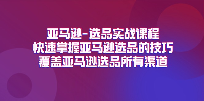 （11620期）亚马逊-选品实战课程，快速掌握亚马逊选品的技巧，覆盖亚马逊选品所有渠道 - 白戈学堂-<a href=