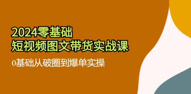 2024零基础短视频图文带货实战课：0基础从破圈到爆单实操（36节） - 白戈学堂-白戈学堂