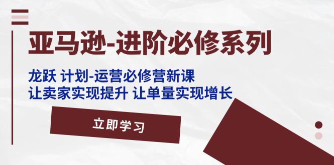 （11623期）亚马逊-进阶必修系列，龙跃 计划-运营必修营新课，让卖家实现提升 让单… - 白戈学堂-<a href=