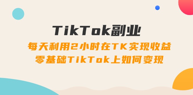 （11826期）TikTok副业：每天利用2小时在TK实现收益，零基础TikTok上如何变现，34节程 - 白戈学堂-<a href=