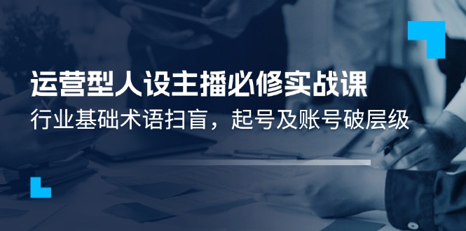 运营型人设主播必修实战课：行业基础术语扫盲，起号及账号破层级 - 白戈学堂-<a href=