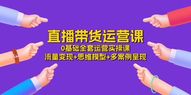 直播带货运营课，0基础全套运营实操 流量变现+思维模型+多案例呈现（34节） - 白戈学堂-<a href=