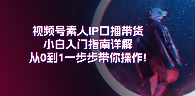 （11441期）视频号素人IP口播带货小白入门指南详解，从0到1一步步带你操作! - 白戈学堂-<a href=