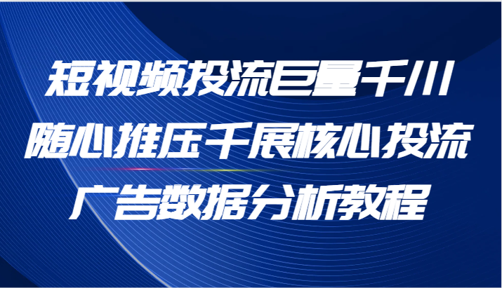 短视频投流巨量千川随心推压千展核心投流广告数据分析教程（65节） - 白戈学堂-<a href=