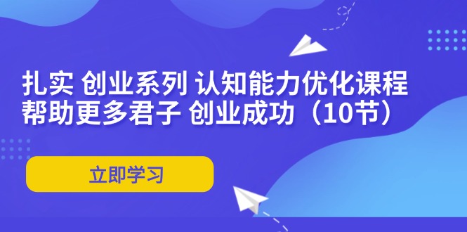 （11838期）扎实 创业系列 认知能力优化课程：帮助更多君子 创业成功（10节） - 白戈学堂-白戈学堂