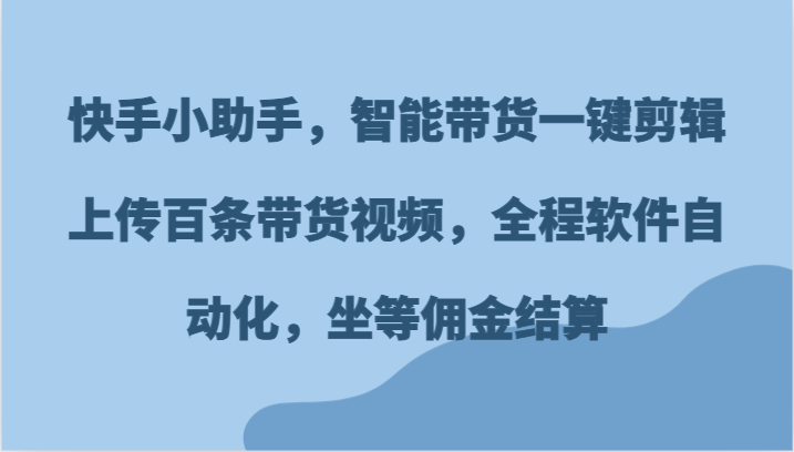 快手小助手，智能带货一键剪辑上传百条带货视频，全程软件自动化，坐等佣金结算 - 白戈学堂-<a href=