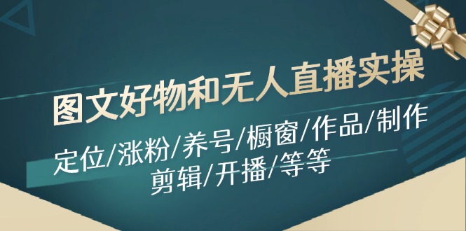 （11840期）图文好物和无人直播实操：定位/涨粉/养号/橱窗/作品/制作/剪辑/开播/等等 - 白戈学堂-白戈学堂