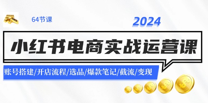 2024小红书电商实战运营课：账号搭建/开店流程/选品/爆款笔记/截流/变现 - 白戈学堂-白戈学堂