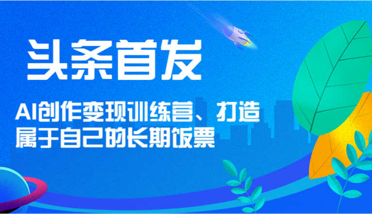 头条首发 AI创作变现训练营，打造属于自己的长期饭票 - 白戈学堂-<a href=